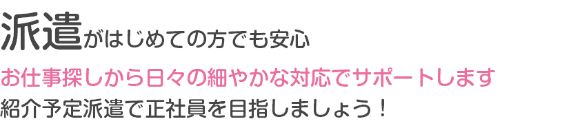 派遣がはじめての方でも安心 お仕事探しから日々の細やかな対応でサポートします 紹介予定派遣で正社員を目指しましょう！