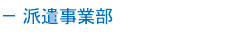 － 派遣事業部