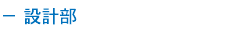 － 設計部