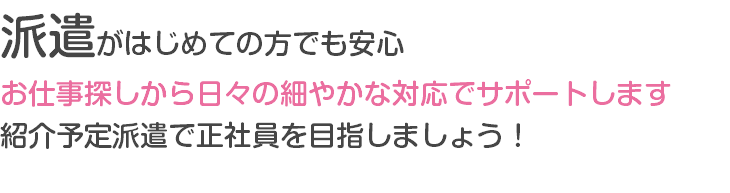 派遣がはじめての方でも安心 お仕事探しから日々の細やかな対応でサポートします 紹介予定派遣で正社員を目指しましょう！