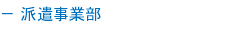 － 派遣事業部